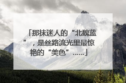 那抹迷人的“北魏蓝”，是丝路流光里最惊艳的“美色”……