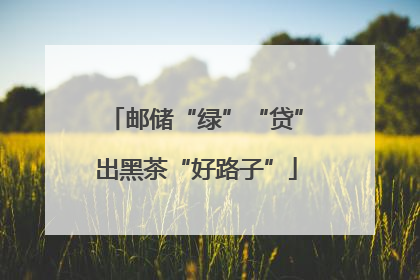 邮储“绿”“贷”出黑茶“好路子”