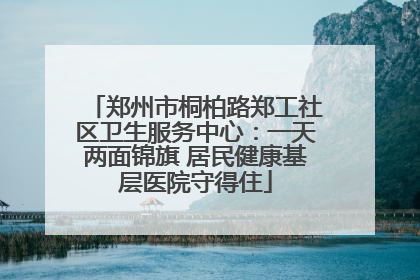 郑州市桐柏路郑工社区卫生服务中心：一天两面锦旗 居民健康基层医院守得住