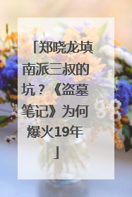 郑晓龙填南派三叔的坑？《盗墓笔记》为何爆火19年