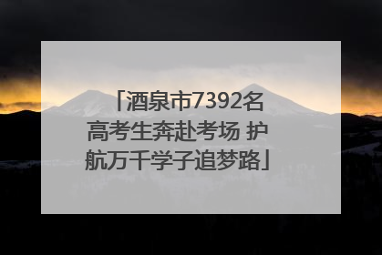 酒泉市7392名高考生奔赴考场 护航万千学子追梦路