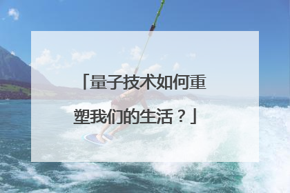 量子技术如何重塑我们的生活？