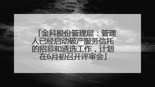金科股份管理层：管理人已经启动破产服务信托的招募和遴选工作，计划在6月初召开评审会