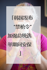 韩国发布“禁枪令”加强总统选举期间安保
