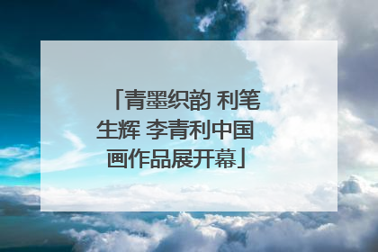青墨织韵 利笔生辉 李青利中国画作品展开幕