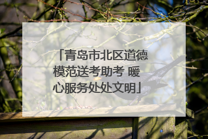 青岛市北区道德模范送考助考 暖心服务处处文明