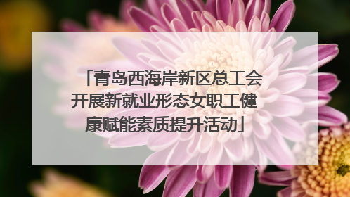 青岛西海岸新区总工会开展新就业形态女职工健康赋能素质提升活动
