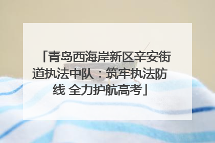 青岛西海岸新区辛安街道执法中队：筑牢执法防线 全力护航高考