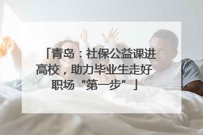 青岛：社保公益课进高校，助力毕业生走好职场“第一步”
