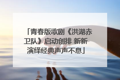 青春版歌剧《洪湖赤卫队》启动创排 新新演绎经典声声不息