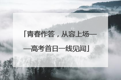 青春作答，从容上场——高考首日一线见闻