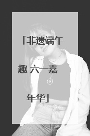 非遗端午趣 六一嘉年华