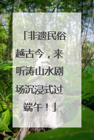 非遗民俗越古今，来听涛山水剧场沉浸式过端午！