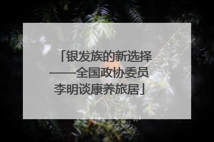 银发族的新选择——全国政协委员李明谈康养旅居