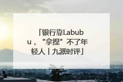 银行靠Labubu，“拿捏”不了年轻人丨九派时评