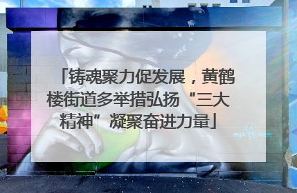 铸魂聚力促发展，黄鹤楼街道多举措弘扬“三大精神”凝聚奋进力量