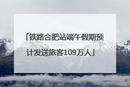 铁路合肥站端午假期预计发送旅客109万人