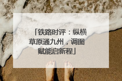 铁路时评：纵横草原通九州，调图赋能启新程