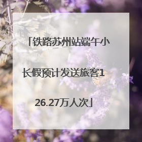 铁路苏州站端午小长假预计发送旅客126.27万人次