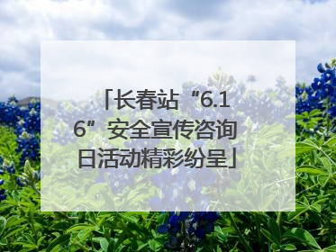 长春站“6.16”安全宣传咨询日活动精彩纷呈