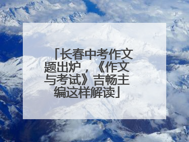 长春中考作文题出炉，《作文与考试》吉畅主编这样解读