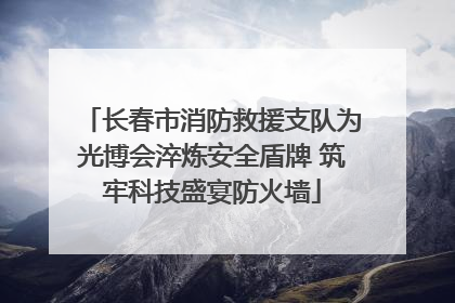 长春市消防救援支队为光博会淬炼安全盾牌 筑牢科技盛宴防火墙