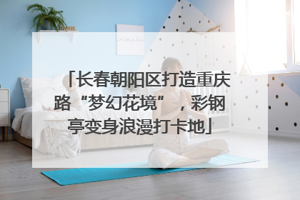 长春朝阳区打造重庆路“梦幻花境”，彩钢亭变身浪漫打卡地