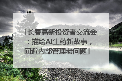 长春高新投资者交流会：描绘AI生药新故事，回避内部管理老问题