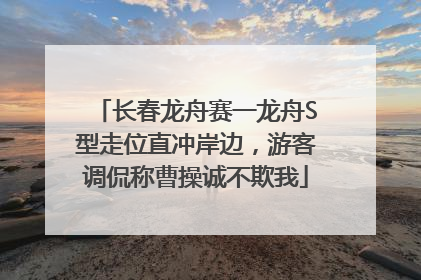 长春龙舟赛一龙舟S型走位直冲岸边，游客调侃称曹操诚不欺我