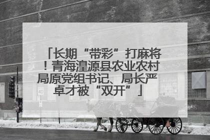 长期“带彩”打麻将！青海湟源县农业农村局原党组书记、局长严卓才被“双开”