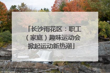 长沙雨花区：职工（家庭）趣味运动会掀起运动新热潮