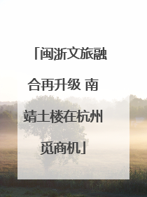 闽浙文旅融合再升级 南靖土楼在杭州觅商机