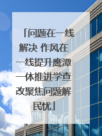 问题在一线解决 作风在一线提升鹰潭一体推进学查改聚焦问题解民忧