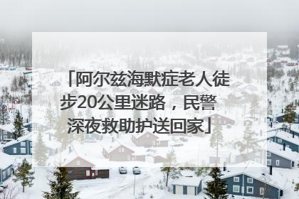 阿尔兹海默症老人徒步20公里迷路，民警深夜救助护送回家