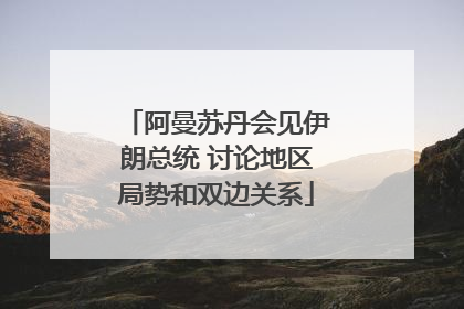 阿曼苏丹会见伊朗总统 讨论地区局势和双边关系