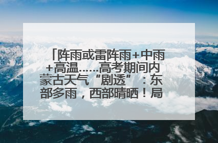 阵雨或雷阵雨+中雨+高温……高考期间内蒙古天气“剧透”：东部多雨，西部晴晒！局地有短时强降水