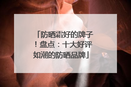 防晒霜好的牌子！盘点：十大好评如潮的防晒品牌