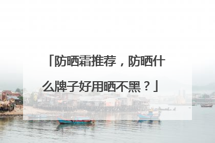 防晒霜推荐，防晒什么牌子好用晒不黑？