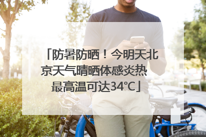 防暑防晒！今明天北京天气晴晒体感炎热 最高温可达34℃