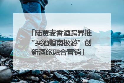 陆贾麦香酒跨界推“买酒赠南极游”创新酒旅融合营销