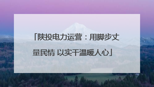 陕投电力运营：用脚步丈量民情 以实干温暖人心