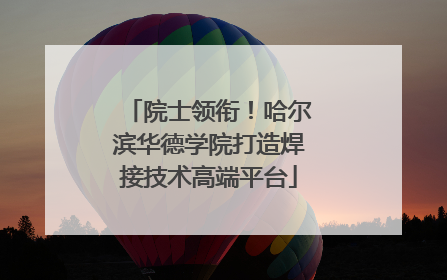 院士领衔！哈尔滨华德学院打造焊接技术高端平台