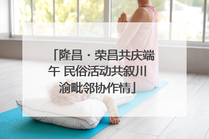 隆昌・荣昌共庆端午 民俗活动共叙川渝毗邻协作情