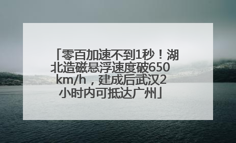 零百加速不到1秒！湖北造磁悬浮速度破650km/h，建成后武汉2小时内可抵达广州