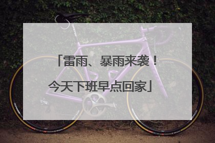 雷雨、暴雨来袭！今天下班早点回家
