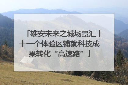 雄安未来之城场景汇丨十一个体验区铺就科技成果转化“高速路”