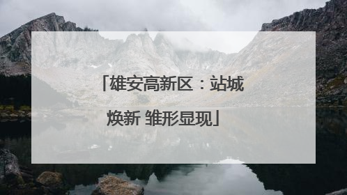 雄安高新区：站城焕新 雏形显现