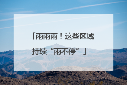 雨雨雨！这些区域持续“雨不停”