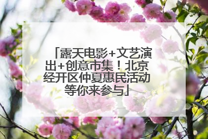 露天电影+文艺演出+创意市集！北京经开区仲夏惠民活动等你来参与