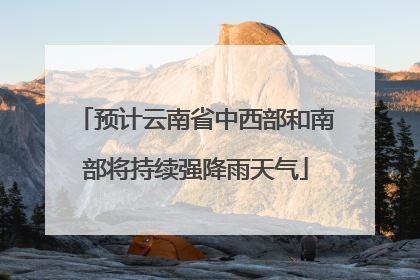 预计云南省中西部和南部将持续强降雨天气